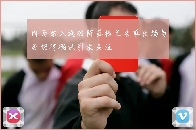 内马尔入选对阵苏格兰名单出场与否仍待确认引发关注
