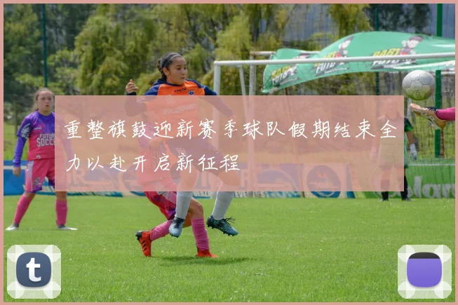 重整旗鼓迎新赛季球队假期结束全力以赴开启新征程