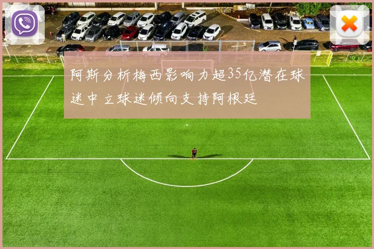 阿斯分析梅西影响力超35亿潜在球迷中立球迷倾向支持阿根廷