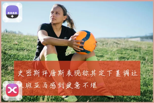 史密斯评唐斯表现称其定下基调让文班亚马感到疲惫不堪