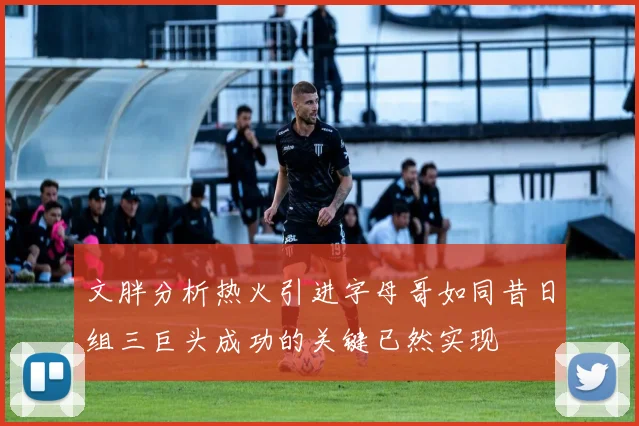 文胖分析热火引进字母哥如同昔日组三巨头成功的关键已然实现