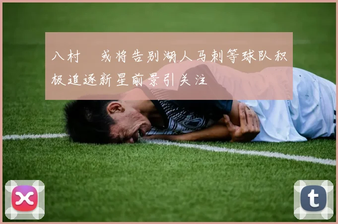 八村塁或将告别湖人马刺等球队积极追逐新星前景引关注