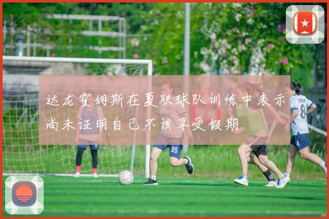 达龙霍姆斯在夏联球队训练中表示尚未证明自己不该享受假期