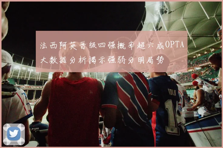 法西阿英晋级四强概率超六成OPTA大数据分析揭示强弱分明局势