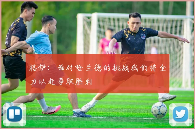格伊:面对哈兰德的挑战我们将全力以赴争取胜利