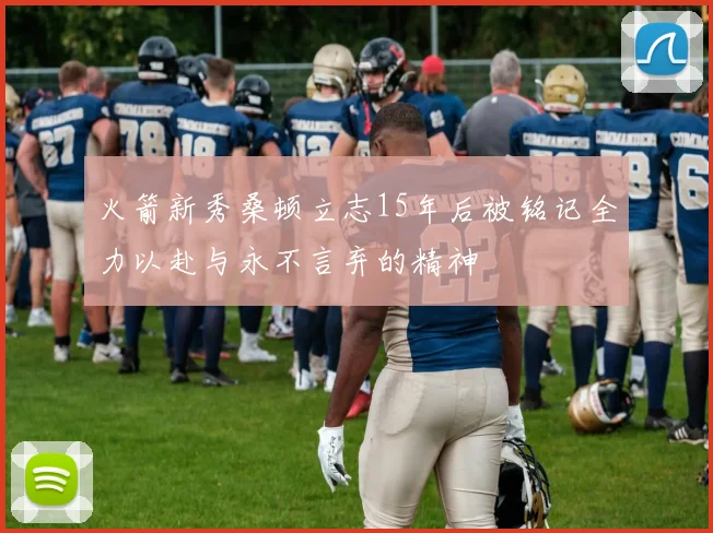火箭新秀桑顿立志15年后被铭记全力以赴与永不言弃的精神