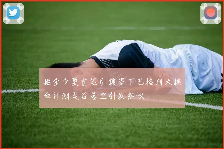 掘金今夏首笔引援签下巴格利大换血计划是否落空引发热议