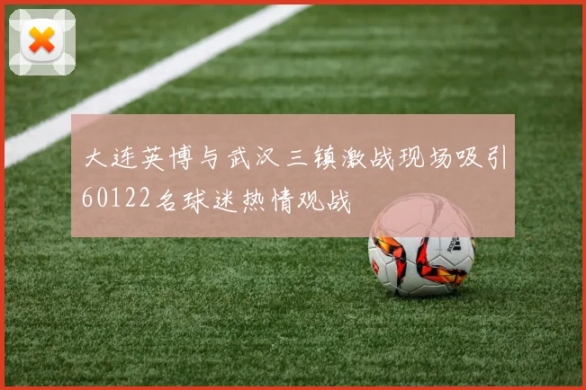 大连英博与武汉三镇激战现场吸引60122名球迷热情观战