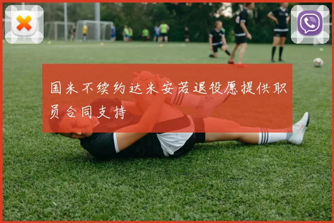 国米不续约达米安若退役愿提供职员合同支持