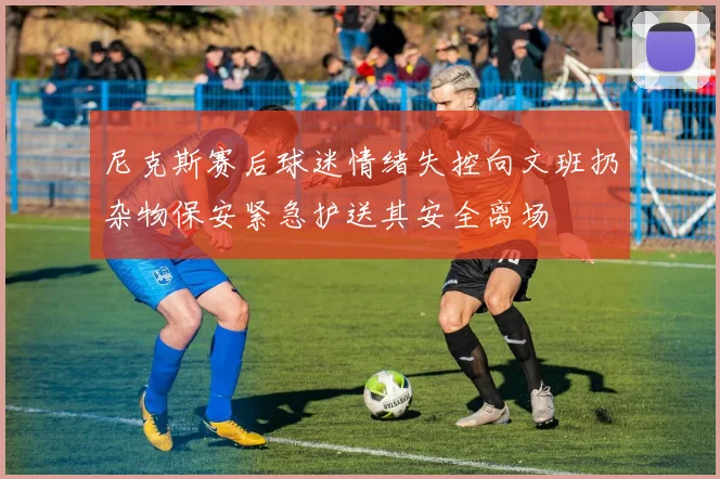 尼克斯赛后球迷情绪失控向文班扔杂物保安紧急护送其安全离场