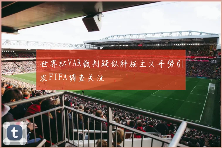 世界杯VAR裁判疑似种族主义手势引发FIFA调查关注