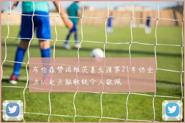 布伦森赞诺维茨基生涯第21年仍全力以赴头脑敏锐令人敬佩