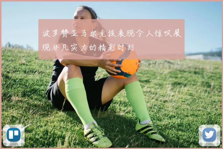 波罗赞亚马尔竞技表现令人惊叹展现非凡实力的精彩时刻