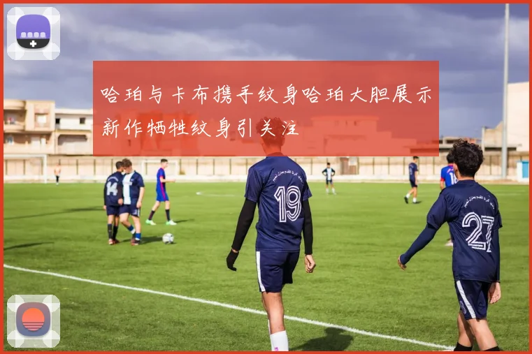 哈珀与卡布携手纹身哈珀大胆展示新作牺牲纹身引关注