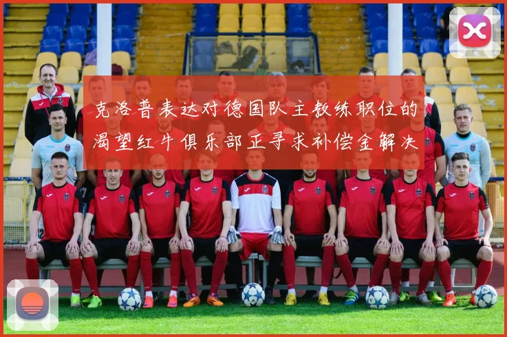 克洛普表达对德国队主教练职位的渴望红牛俱乐部正寻求补偿金解决方案