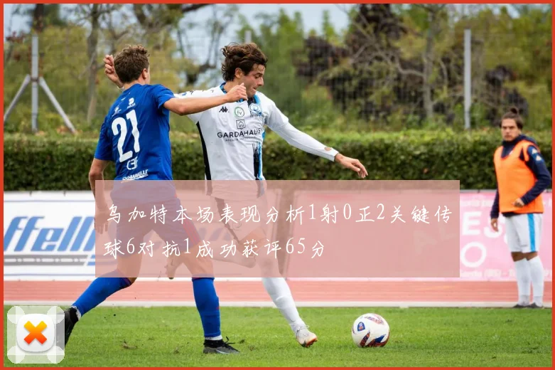 乌加特本场表现分析1射0正2关键传球6对抗1成功获评65分